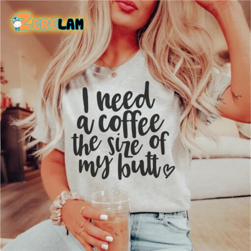 I Need a Coffee The Size of My Butt Shirt