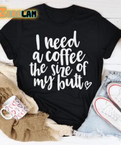 I Need a Coffee The Size of My Butt Shirt 2