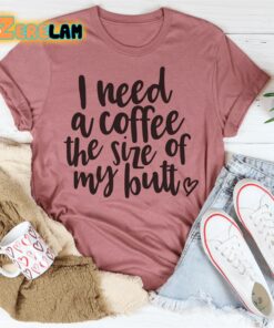 I Need a Coffee The Size of My Butt Shirt 3