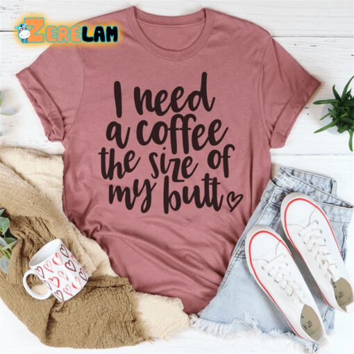 I Need a Coffee The Size of My Butt Shirt