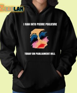 I Ran Into Pierre Poilievre Today On Parliament Hill Shirt 22 1