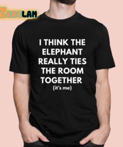 I Think The Elephant Really Ties The Room Together Its Me Shirt 1 1