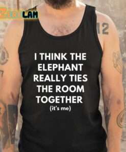 I Think The Elephant Really Ties The Room Together Its Me Shirt 5 1