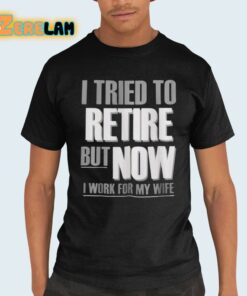 I Tried To Retire But Now I Work For My Wife Shirt