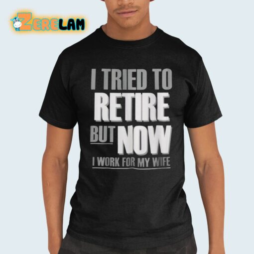 I Tried To Retire But Now I Work For My Wife Shirt