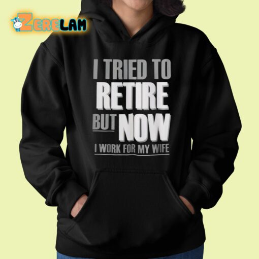 I Tried To Retire But Now I Work For My Wife Shirt