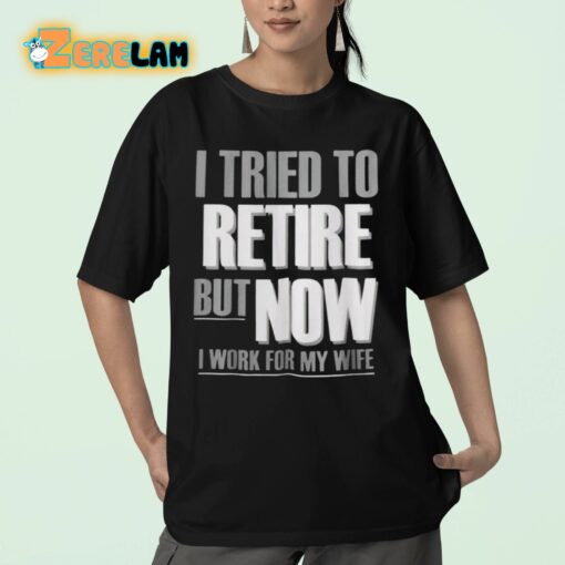 I Tried To Retire But Now I Work For My Wife Shirt