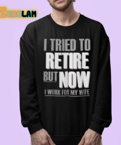 I Tried To Retire But Now I Work For My Wife Shirt 24 1