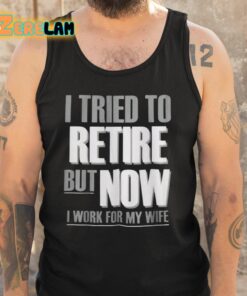 I Tried To Retire But Now I Work For My Wife Shirt 5 1