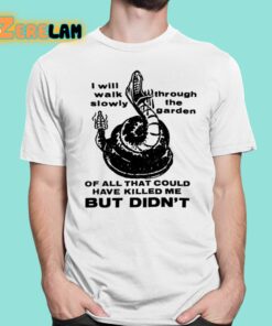 I Will Walk Slowly Through The Garden Of All That Could Have Killed Me But Didnt Shirt 1 1