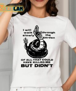 I Will Walk Slowly Through The Garden Of All That Could Have Killed Me But Didnt Shirt 2 1