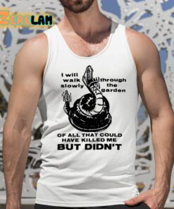 I Will Walk Slowly Through The Garden Of All That Could Have Killed Me But Didnt Shirt 5 1