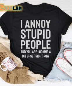 I annoy stupid peoplke and you are looking a bit upset right now shirt 1