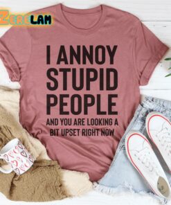 I annoy stupid peoplke and you are looking a bit upset right now shirt 2