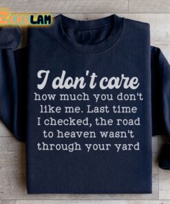 I dont care how much you dont like me Last time I checked the road to heaven was not through your yard sweatshirt 1