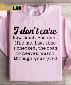 I dont care how much you dont like me Last time I checked the road to heaven was not through your yard sweatshirt 3