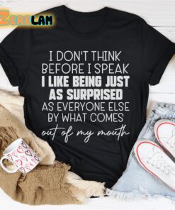 I dont think before I speak I like being just as surprised as everyone else by what comes out of my mouth shirt 1