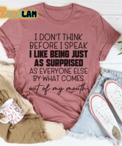 I dont think before I speak I like being just as surprised as everyone else by what comes out of my mouth shirt 3