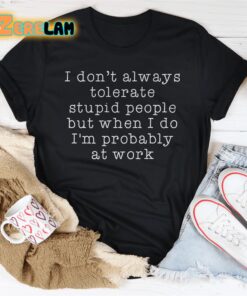 I don’t want always tolerate stupid people but when I do I am probably at work shirt