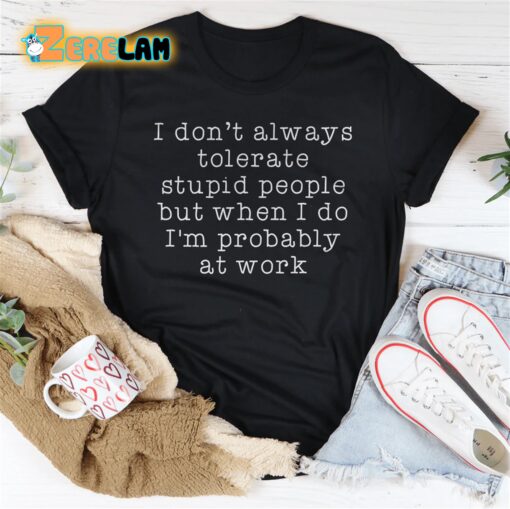 I don’t want always tolerate stupid people but when I do I am probably at work shirt