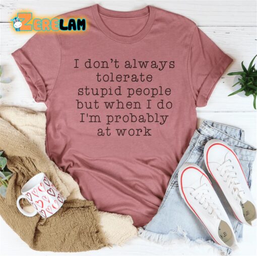 I don’t want always tolerate stupid people but when I do I am probably at work shirt