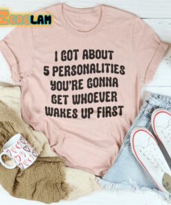 I got about 5 personalities youre gonna get whoever wakes up first shirt 2