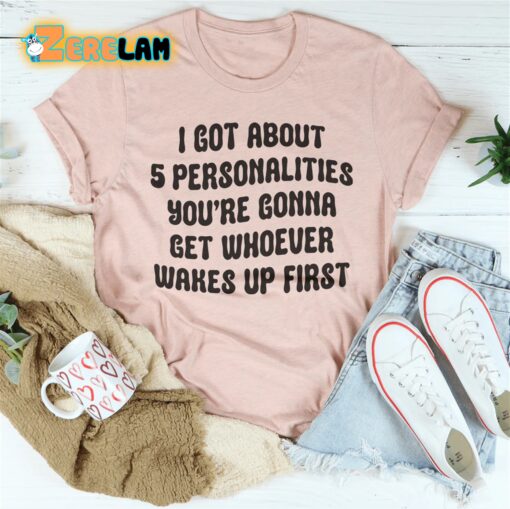 I got about 5 personalities you’re gonna get whoever wakes up first shirt