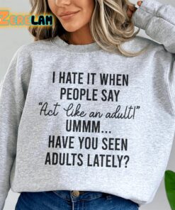 I hate it when people say Act Like An adult have you seen adults lately sweatshirt 1