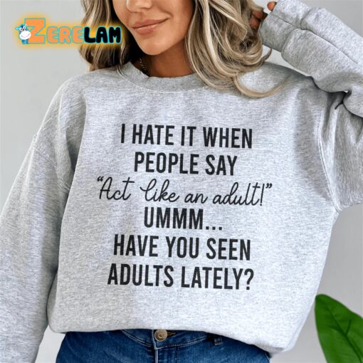 I hate it when people say Act Like An adult have you seen adults lately sweatshirt