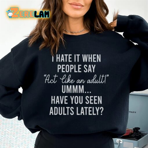 I hate it when people say Act Like An adult have you seen adults lately sweatshirt