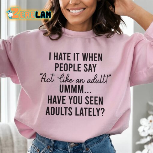 I hate it when people say Act Like An adult have you seen adults lately sweatshirt