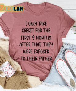 I only take credit for the first 9 months after that They were exposed to their father shirt