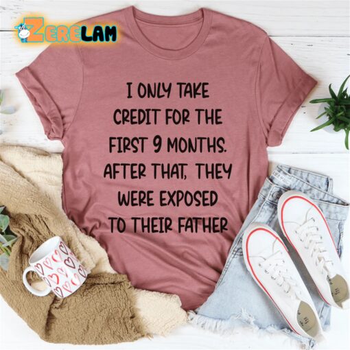 I only take credit for the first 9 months after that They were exposed to their father shirt