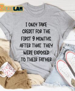 I only take credit for the first 9 months after that They were exposed to their father shirt 2