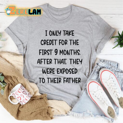 I only take credit for the first 9 months after that They were exposed to their father shirt