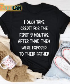 I only take credit for the first 9 months after that They were exposed to their father shirt 3