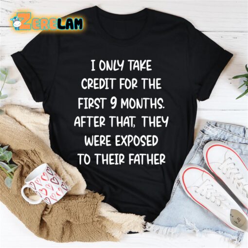 I only take credit for the first 9 months after that They were exposed to their father shirt