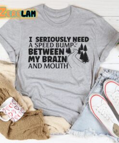 I seriously need a speed bump between my brain and mouth shirt 1