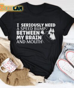 I seriously need a speed bump between my brain and mouth shirt 2