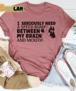 I seriously need a speed bump between my brain and mouth shirt 3