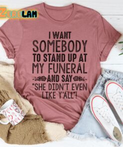 I want somebody to stand up at my funeral and say she didn’t even like yahh shirt