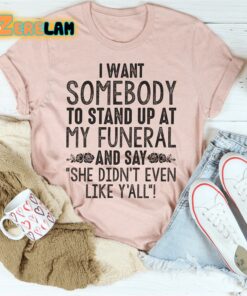 I want somebody to stand up at my funeral and say she didnt even like yahh shirt 2