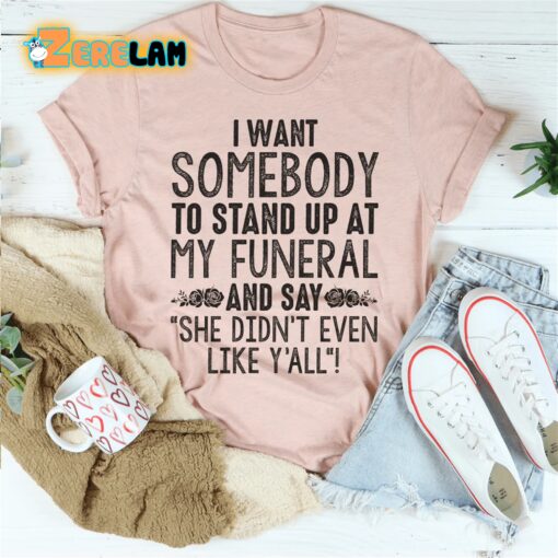 I want somebody to stand up at my funeral and say she didn’t even like yahh shirt