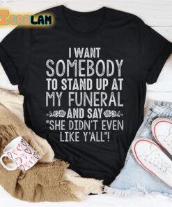 I want somebody to stand up at my funeral and say she didnt even like yahh shirt 3