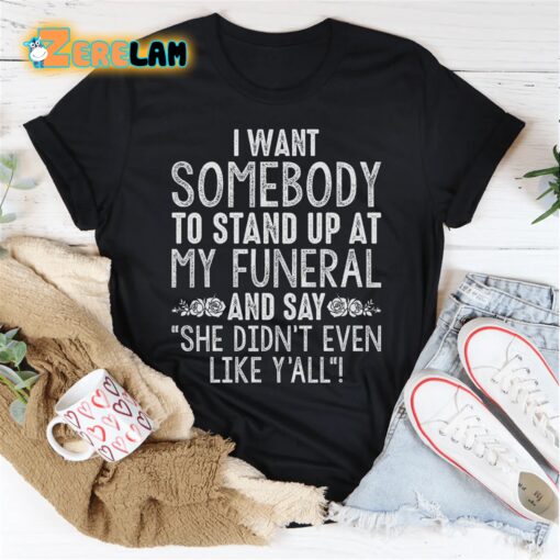 I want somebody to stand up at my funeral and say she didn’t even like yahh shirt