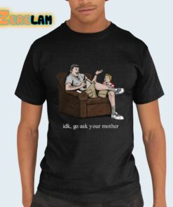 Idk Go Ask Your Mother Shirt