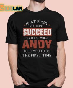 If At First You Don’t Succeed Try Doing What Andy Told You To Do The First Time Shirt