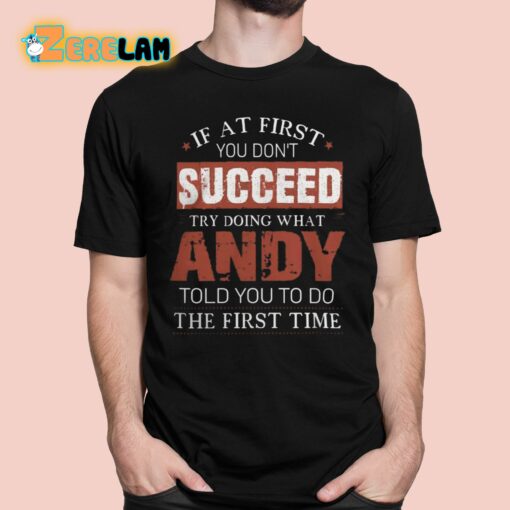 If At First You Don’t Succeed Try Doing What Andy Told You To Do The First Time Shirt