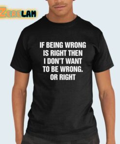 If Being Wrong Is Right I Don’t Want To Be Wrong Or Right Shirt