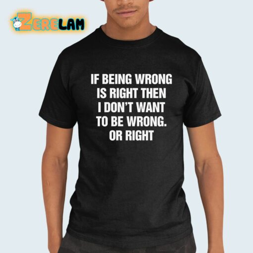 If Being Wrong Is Right I Don’t Want To Be Wrong Or Right Shirt